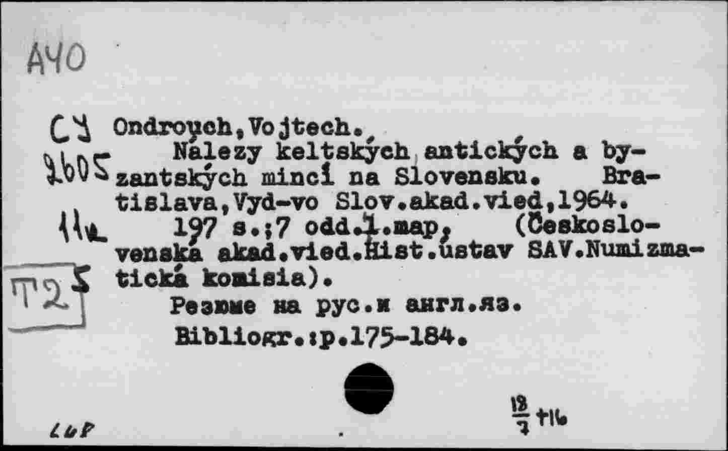 ﻿MO
Г'Д Ondroych, Vo jtech.., к.	Nalezy keltskych antickych. a by-
Xvv * zantskych minci na Slovensku. Bratislava, Vyd-vo Slov.akad.vied,1964.
Vi. 197 a.j7 odd*l.map. (Ceskoslo-venska akad.vied.Èist.ustav SAV.Numizma— cÿ $ ticka komiaia).
Резюме на рус.м англ«яз.
ВіЬІІокг.tp.175-184.

“nu